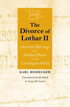 The Divorce of Lothar II: Christian Marriage and Political Power in the Carolingian World