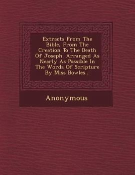 Extracts from the Bible, from the Creation to the Death of Joseph. Arranged as Nearly as Possible in the Words of Scripture by Miss Bowles...