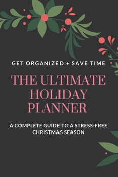 The Ultimate Holiday Planner: Get Organized. Save Time. A Complete Guide to a Stress-Free Holiday Season