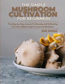 Paperback The Simple Mushroom Cultivation For Beginners: The Step-by-Step Journey To Growing and Cultivating Your Own Edible Fungi For Food and Medicine Book
