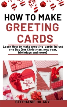 Paperback How To Make Greeting Cards: Learn How To Make Greeting Cards In Just One Day (For Christmas, new year, birthdays and more) Book
