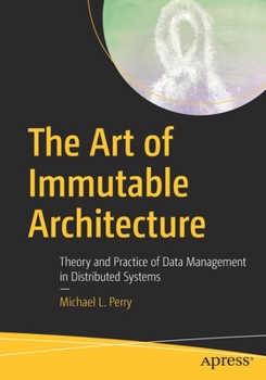 Paperback The Art of Immutable Architecture: Theory and Practice of Data Management in Distributed Systems Book