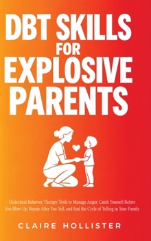 DBT Skills for Explosive Parents: Dialectical Behavior Therapy Tools to Manage Anger, Catch Yourself Before You Blow Up, Repair After You Yell, and End the Cycle of Yelling in Your Family