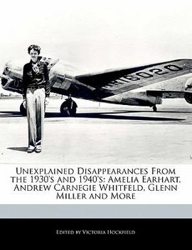 Paperback Unexplained Disappearances from the 1930's and 1940's: Amelia Earhart, Andrew Carnegie Whitfeld, Glenn Miller and More Book