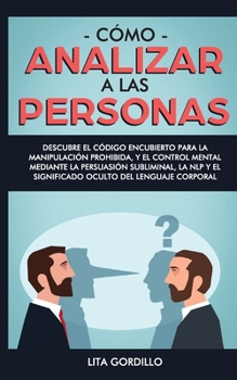 Cómo analizar a las personas: Descubre el código encubierto para la manipulación prohibida, y el control mental mediante la persuasión subliminal, la ... del lenguaje corporal