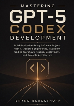 Mastering GPT-5 Codex Development: Build Production-Ready Software Projects with AI-Assisted Engineering, Intelligent Coding Workflows, Testing, Deplo