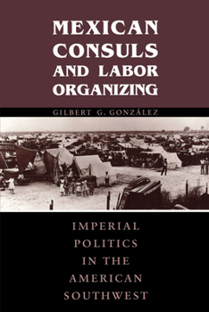 Paperback Mexican Consuls and Labor Organizing: Imperial Politics in the American Southwest Book