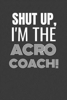 Paperback Shut Up I'm the Acro Coach: SHUT UP I'M THE ACRO COACH Funny gag fit for the acro COACH journal/notebook/diary Lined notebook to write in Book