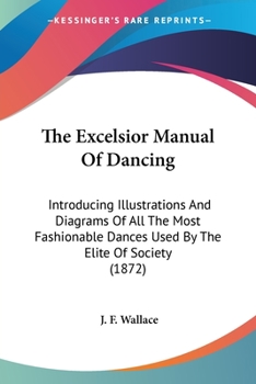 The Excelsior Manual Of Dancing: Introducing Illustrations And Diagrams Of All The Most Fashionable Dances Used By The Elite Of Society