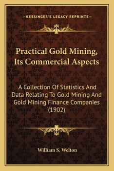 Practical Gold-Mining: Its Commercial Aspects. a Collection of Statistics and Data Relating to Gold-Mining and Gold-Mining Finance Companies