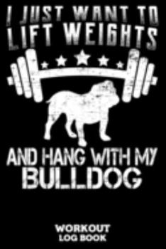 I Just Want To Lift Weights And Hang With My Bulldog Workout Log Book: Workout Log Book And Fitness Journal For The Gym, Track Your Cardio And Weights Progress, 6x9, 120 Pages