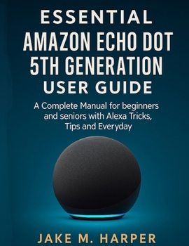 ESSENTIAL AMAZON ECHO DOT 5TH GENERATION USER GUIDE: A Complete Manual for Beginners and Seniors with Alexa Tricks, Tips and Everyday (Essential Guide Manual for Beginners and Seniors)