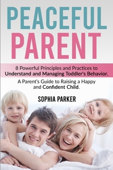 Paperback Peaceful Parent: 8 Powerful Principles and Practices to Understand and Managing Toddler's Behavior. A Parent's Guide to Raising a Happy Book