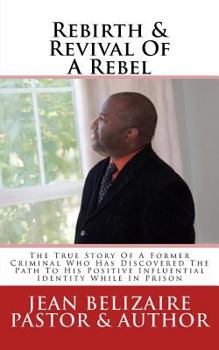 Rebirth & Revival Of A Rebel: The True Story Of A Former Criminal Who Has Discovered The Path To His Positive Influential Identity While In Prison
