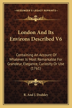 London And Its Environs Described V6: Containing An Account Of Whatever Is Most Remarkable For Grandeur, Elegance, Curiosity Or Use