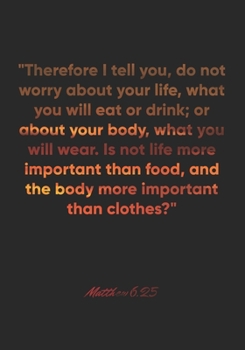 Matthew 6:25 Notebook: "Therefore I tell you, do not worry about your life, what you will eat or drink; or about your body, what you will wear. Is not ... i: Matthew 6:25 Notebook, Bible Verse Journal