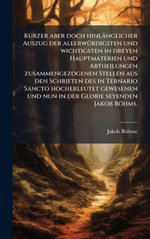 Kurzer Aber Doch Hinl�nglicher Auszug Der Aller Merkw�rdigsten Und Wichtigsten, in Dreyen Hauptmaterien Und Abtheilungen Zusammen Gezogenen Stellen/Jakob Boehm...