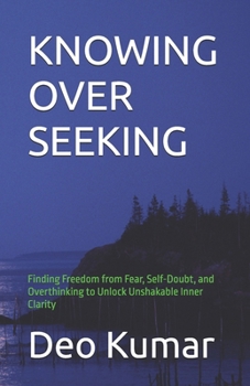 Paperback Knowing Over Seeking: Finding Freedom from Fear, Self-Doubt, and Overthinking to Unlock Unshakable Inner Clarity Book