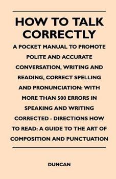 Paperback How to Talk Correctly; A Pocket Manual to Promote Polite and Accurate Conversation, Writing and Reading, Correct Spelling and Pronunciation: With More Book