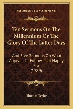 Paperback Ten Sermons On The Millennium Or The Glory Of The Latter Days: And Five Sermons On What Appears To Follow That Happy Era (1789) Book