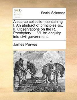 Paperback A Scarce Collection Containing I. an Abstract of Principles &C. II. Observations on the R. Presbytery. ... VI. an Enquiry Into Civil Government. Book