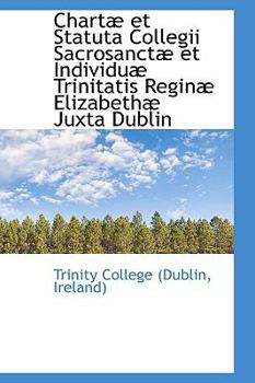 Chartæ et Statuta Collegii Sacrosanctæ et Individuæ Trinitatis Reginæ Elizabethæ Juxta Dublin