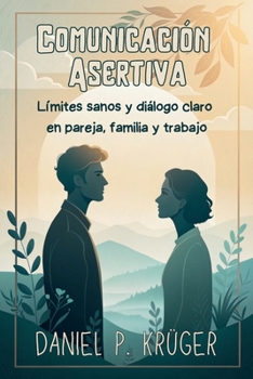 COMUNICACIÓN ASERTIVA. Límites sanos y diálogo claro en pareja, familia y trabajo.: Técnicas prácticas para expresar necesidades, manejar conflictos y ganar seguridad al hablar (Spanish Edition)