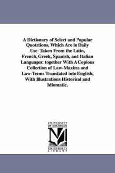 A Dictionary of Select and Popular Quotations, Which Are in Daily Use: Taken from the Latin, French, Greek, Spanish, and Italian Languages: Together with a Copious Collection of Law-Maxims and Law-Ter
