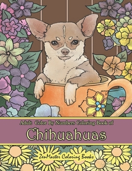 Adult Color By Numbers Coloring Book of Chihuahuas: Chihuahuas Color By Number Coloring Book for Adults for Stress Relief and Relaxation (Adult Color By Number Coloring Books)