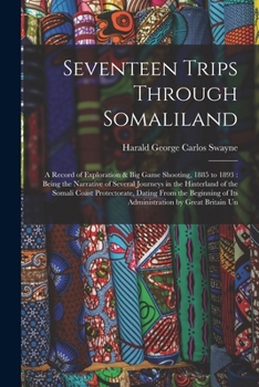Seventeen Trips Through Somaliland: A Record of Exploration Big Game Shooting, 1885 to 1893, Being the Narrative of Several Journeys in the Hinterland of the Somali Coast Protectorate, Dating from the