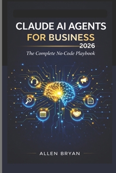 CLAUDE AI AGENTS FOR BUSINESS 2026: The Complete No-Code Playbook to Automate Customer Service, Marketing and Research, Content and Admin Workflows with Zero Coding Required