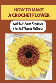 Paperback How To Make A Crochet Flower: Quick & Easy Beginner Crochet Flower Patterns: Crochet Flower Design Book