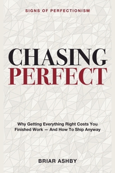Chasing Perfect: Signs of Perfectionism - Why Getting Everything Right Costs You Finished Work - and How to Ship Anyway
