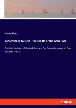 Paperback A Pilgrimage to Nejd - the Cradle of the Arab Race: A Visit to the Court of the Arab Emir and Our Persian Campaign, in Two Volumes - Vol. 1 Book