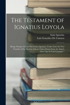 Paperback The Testament of Ignatius Loyola: Being "sundry Acts of Our Father Ignatius, Under God, the First Founder of the Society of Jesus Taken Down From the Book