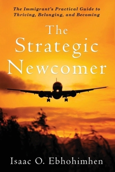 The Strategic Newcomer : The Immigrant's Practical Guide to Thriving, Belonging and Becoming