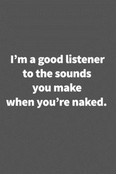 I'm a good listener to the sounds you make when you're naked.: Funny Blank Lined College Ruled Notebook Journal Size 6" x 9"