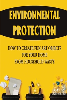 Paperback Environmental Protection: How To Create Fun Art Objects For Your Home From Household Waste Book