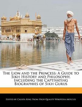 The Lion and the Princess : A Guide to Sikh History and Philosophy, Including the Captivating Biographies of Sikh Gurus