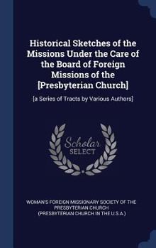 Historical Sketches of the Missions Under the Care of the Board of Foreign Missions of the [Presbyterian Church]: [A Series of Tracts by Various Authors]