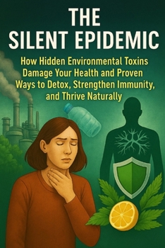 The Silent Epidemic: How Hidden Environmental Toxins Damage Your Health and Proven Ways to Detox, Strengthen Immunity, and Thrive Naturally