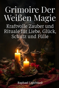 Grimoire der Weißen Magie: Kraftvolle Zauber und Rituale für Liebe, Glück, Schutz und Fülle (German Edition)