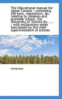Paperback The Educational Manual for Upper Canada: Containing the Laws, Regulations, &C. Relating to Common a Book