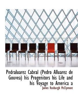 Pedraluarez Cabral His Progenitors His Life and His Voyage to America