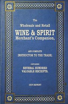 Paperback The Wholesale And Retail Wine & Spirit Merchant's Companion - 1839 Reprint: Complete Instructor To The Trade; Containing Several Hundred Valuable Rece Book