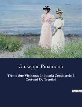Paperback Trento Sue Vicinanze Industria Commercio E Costumi De Trentini: Esplorazione di Trento: Geografia, Economia e Tradizioni nel XIX secolo [Italian] Book
