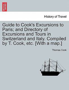 Paperback Guide to Cook's Excursions to Paris; And Directory of Excursions and Tours in Switzerland and Italy. Compiled by T. Cook, Etc. [With a Map.] Book