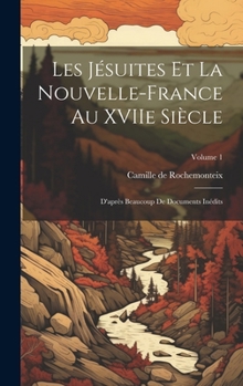 Les J�suites et la Nouvelle-France au XVIIe si�cle: D'apr�s beaucoup de documents in�dits; Volume 1