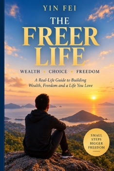 THE FREER LIFE: Building Freedom, Wealth and Choice on Your Own Terms