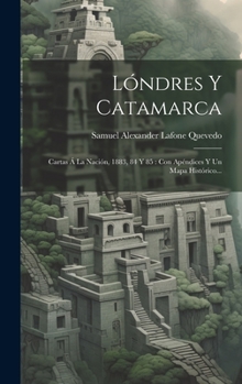 Hardcover Lóndres Y Catamarca: Cartas Á La Nación, 1883, 84 Y 85: Con Apéndices Y Un Mapa Histórico... [Spanish] Book